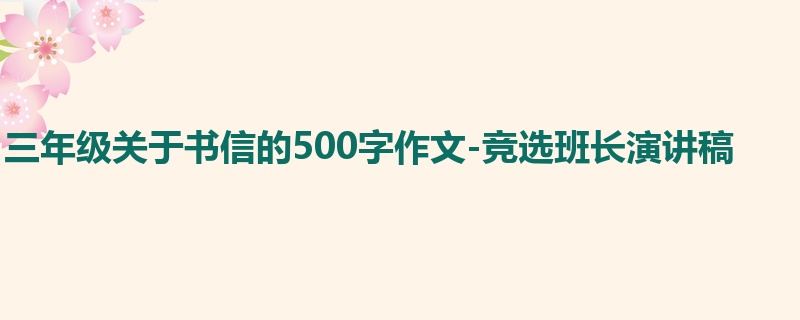 三年级关于书信的500字作文-竞选班长演讲稿