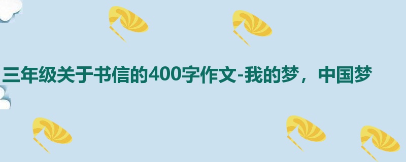 三年级关于书信的400字作文-我的梦,中国梦