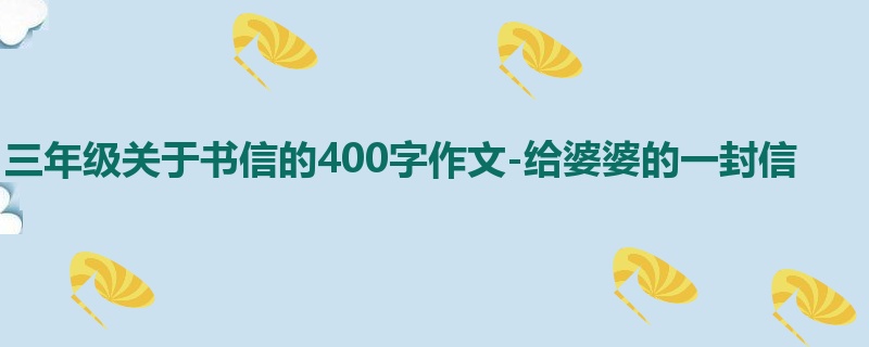 三年级关于书信的400字作文-给婆婆的一封信