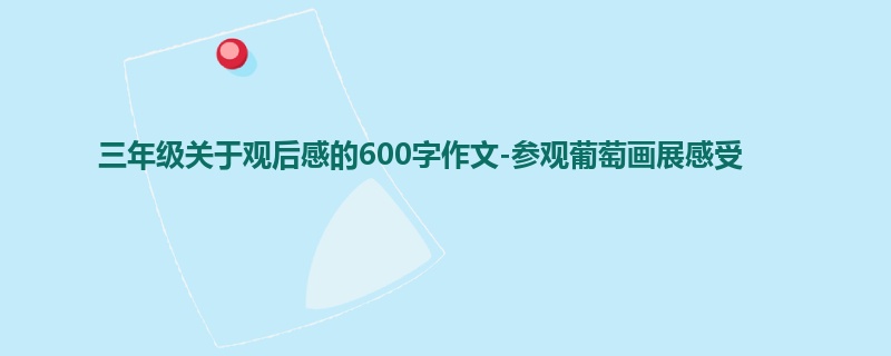 三年级关于观后感的600字作文-参观葡萄画展感受