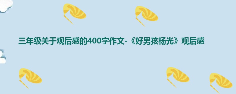 三年级关于观后感的400字作文-《好男孩杨光》观后感