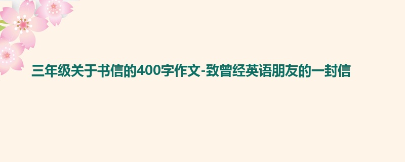 三年级关于书信的400字作文-致曾经英语朋友的一封信
