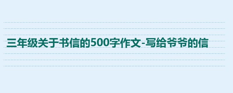 三年级关于书信的500字作文-写给爷爷的信