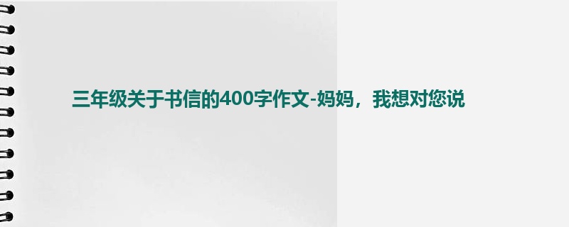三年级关于书信的400字作文-妈妈，我想对您说
