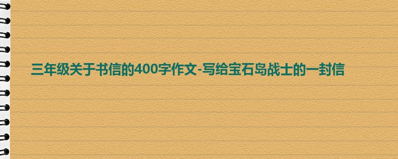 三年级关于书信的400字作文-写给宝石岛战士的一封信