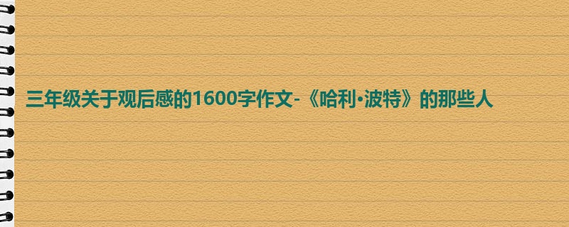 三年级关于观后感的1600字作文-《哈利·波特》的那些人