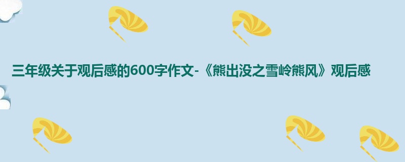三年级关于观后感的600字作文-《熊出没之雪岭熊风》观后感