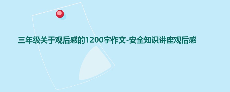 三年级关于观后感的1200字作文-安全知识讲座观后感