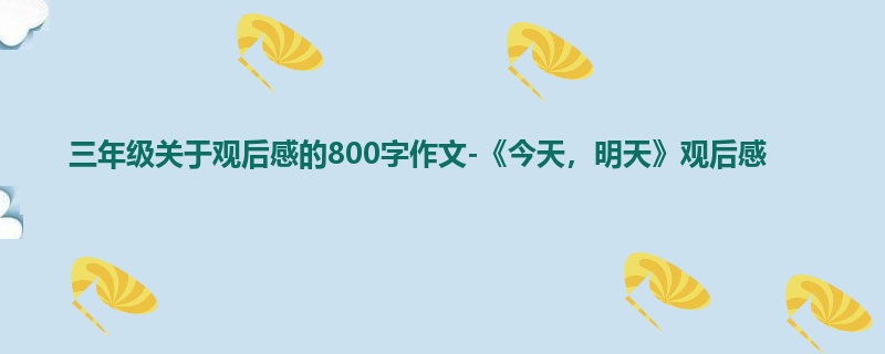 三年级关于观后感的800字作文-《今天，明天》观后感