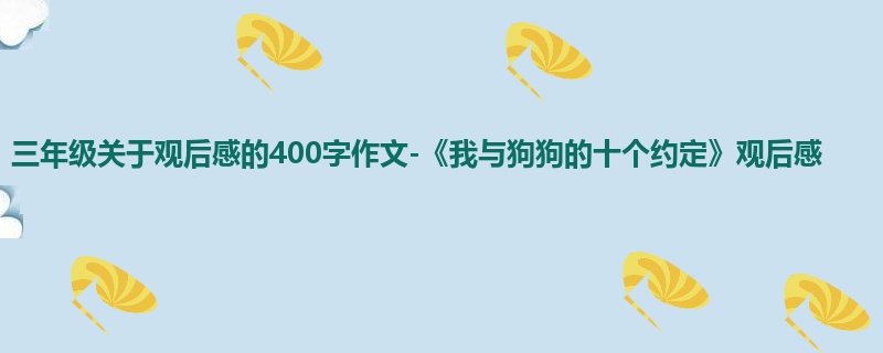三年级关于观后感的400字作文-《我与狗狗的十个约定》观后感