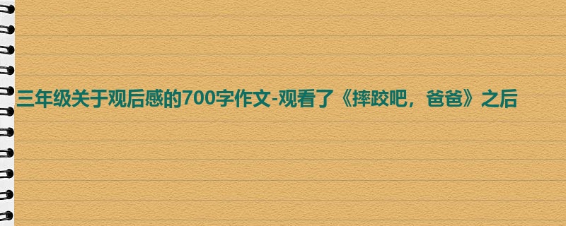 三年级关于观后感的700字作文-观看了《摔跤吧,爸爸》之后