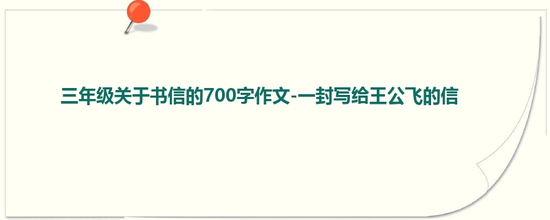 三年级关于书信的700字作文-一封写给王公飞的信