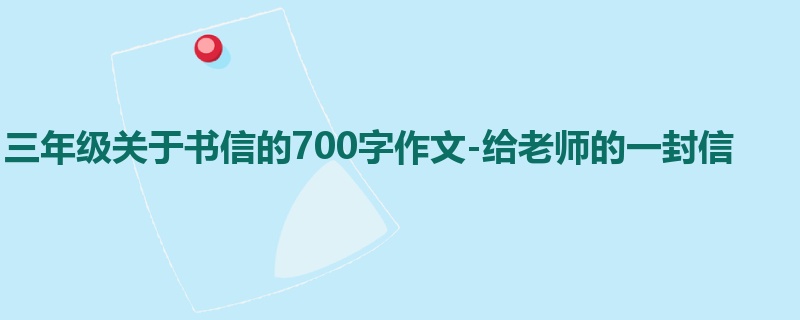 三年级关于书信的700字作文-给老师的一封信
