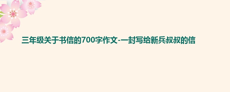 三年级关于书信的700字作文-一封写给新兵叔叔的信