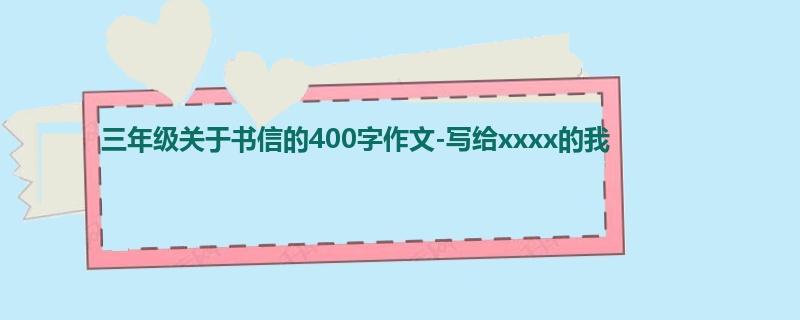 三年级关于书信的400字作文-写给xxxx的我