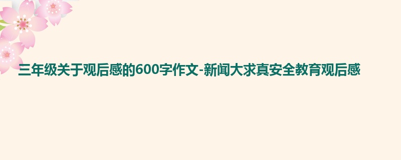 三年级关于观后感的600字作文-新闻大求真安全教育观后感