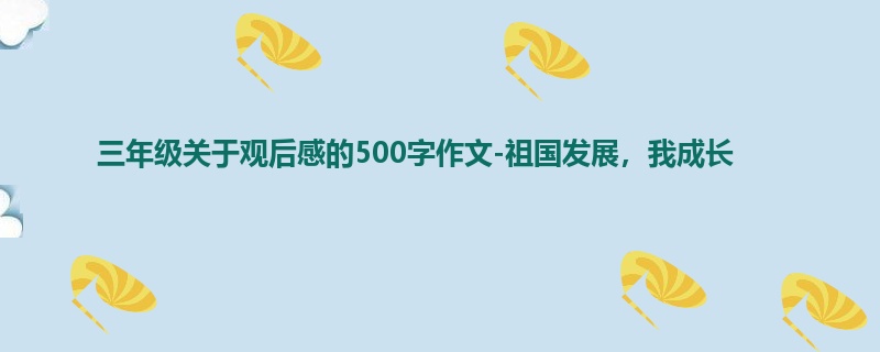 三年级关于观后感的500字作文-祖国发展,我成长
