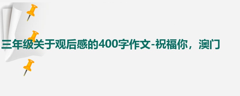 三年级关于观后感的400字作文-祝福你,澳门