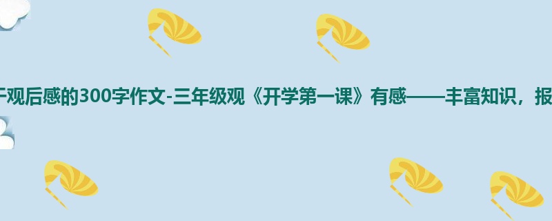 三年级关于观后感的300字作文-三年级观《开学第一课》有感——丰富知识,报效祖国