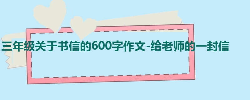 三年级关于书信的600字作文-给老师的一封信