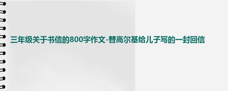 三年级关于书信的800字作文-替高尔基给儿子写的一封回信
