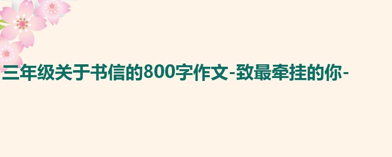 三年级关于书信的800字作文-致最牵挂的你-