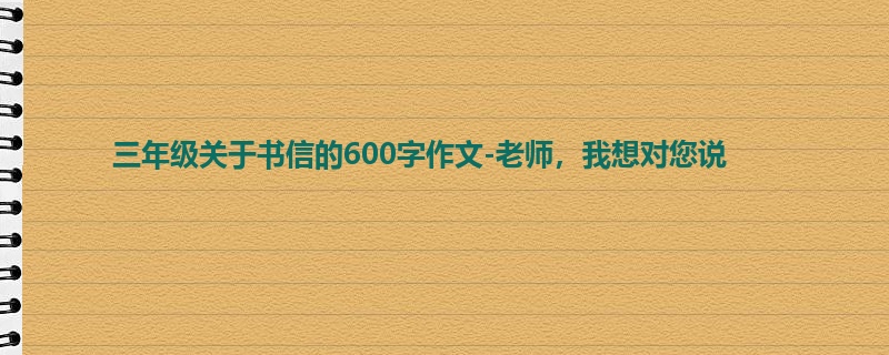 三年级关于书信的600字作文-老师,我想对您说