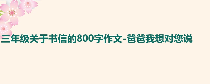 三年级关于书信的800字作文-爸爸我想对您说