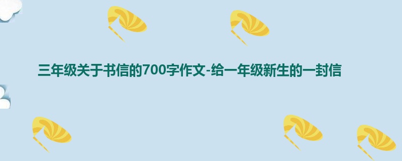 三年级关于书信的700字作文-给一年级新生的一封信