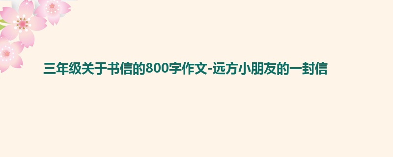 三年级关于书信的800字作文-远方小朋友的一封信