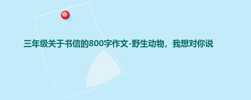 三年级关于书信的800字作文-野生动物,我想对你说