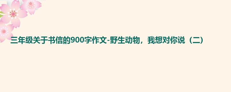三年级关于书信的900字作文-野生动物,我想对你说(二)