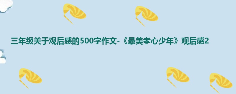 三年级关于观后感的500字作文-《最美孝心少年》观后感2
