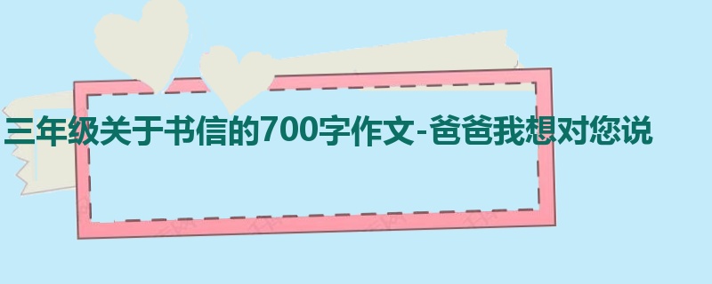 三年级关于书信的700字作文-爸爸我想对您说