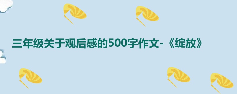 三年级关于观后感的500字作文-《绽放》