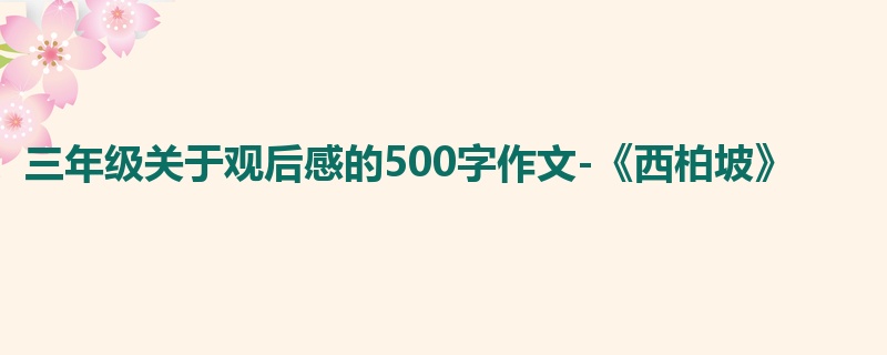 三年级关于观后感的500字作文-《西柏坡》