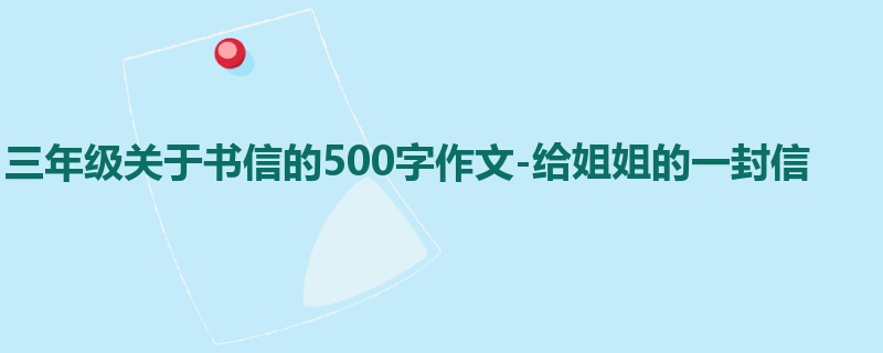 三年级关于书信的500字作文-给姐姐的一封信