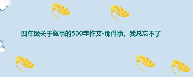 四年级关于叙事的500字作文-那件事,我总忘不了
