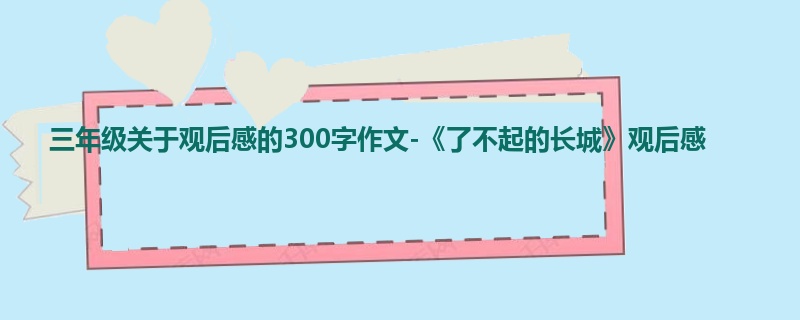 三年级关于观后感的300字作文-《了不起的长城》观后感