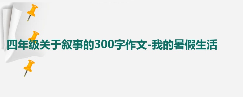 四年级关于叙事的300字作文-我的暑假生活