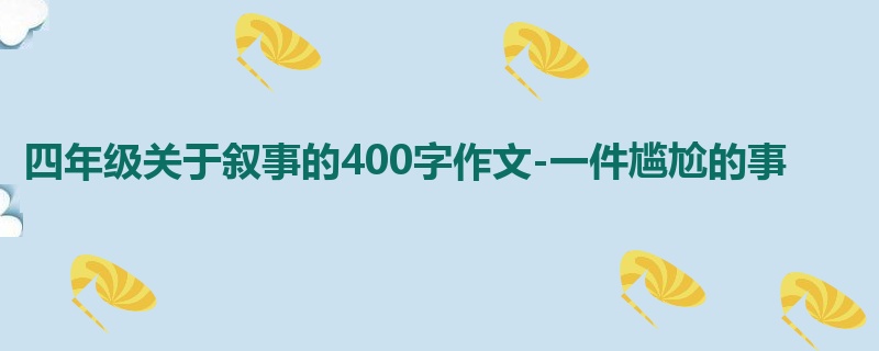 四年级关于叙事的400字作文-一件尴尬的事