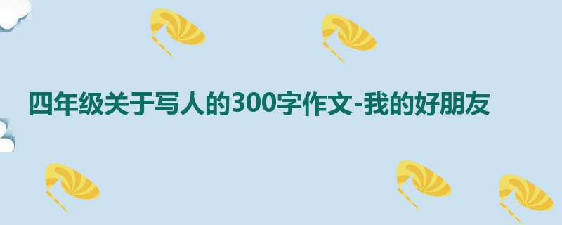 四年级关于写人的300字作文-我的好朋友