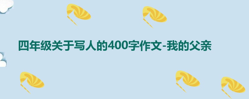 四年级关于写人的400字作文-我的父亲