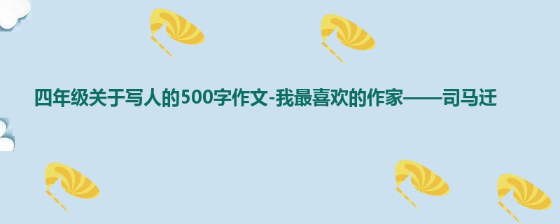 四年级关于写人的500字作文-我最喜欢的作家——司马迁