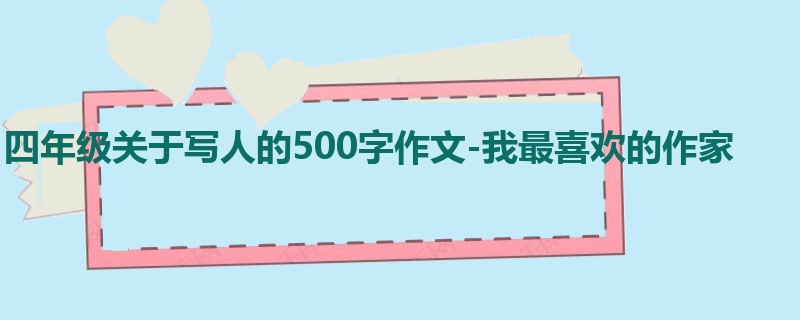 四年级关于写人的500字作文-我最喜欢的作家