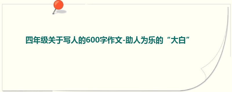 四年级关于写人的600字作文-助人为乐的“大白”