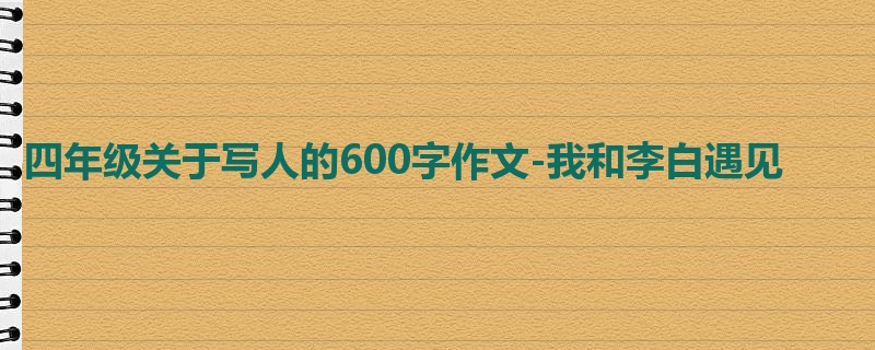四年级关于写人的600字作文-我和李白遇见