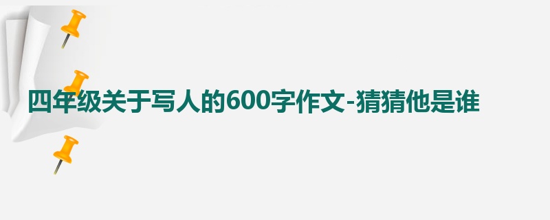 四年级关于写人的600字作文-猜猜他是谁