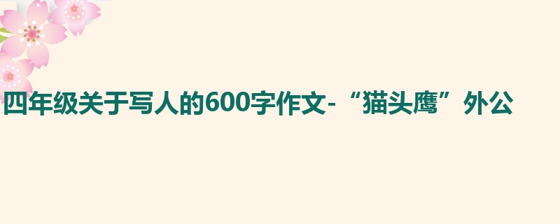 四年级关于写人的600字作文-“猫头鹰”外公