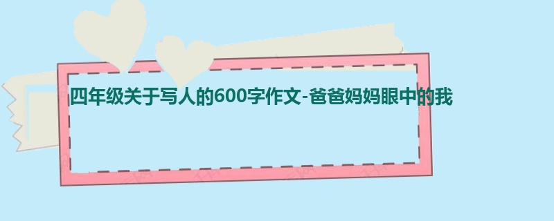 四年级关于写人的600字作文-爸爸妈妈眼中的我